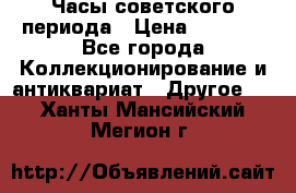 Часы советского периода › Цена ­ 3 999 - Все города Коллекционирование и антиквариат » Другое   . Ханты-Мансийский,Мегион г.